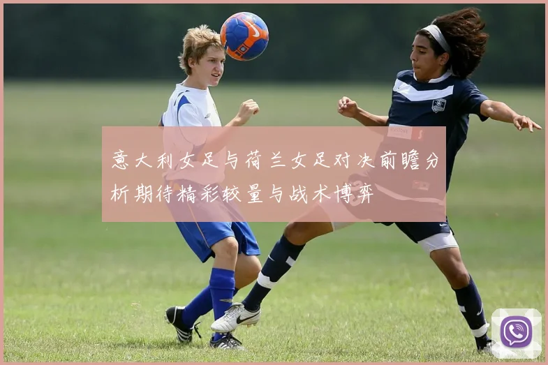 意大利女足与荷兰女足对决前瞻分析期待精彩较量与战术博弈