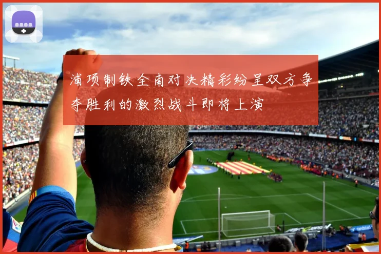 浦项制铁全南对决精彩纷呈双方争夺胜利的激烈战斗即将上演