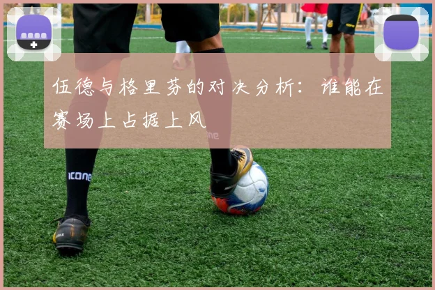 伍德与格里芬的对决分析：谁能在赛场上占据上风
