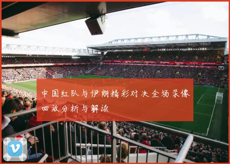 中国红队与伊朗精彩对决全场录像回放分析与解读