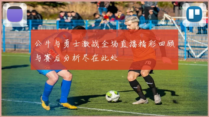 公牛与勇士激战全场直播精彩回顾与赛后分析尽在此处