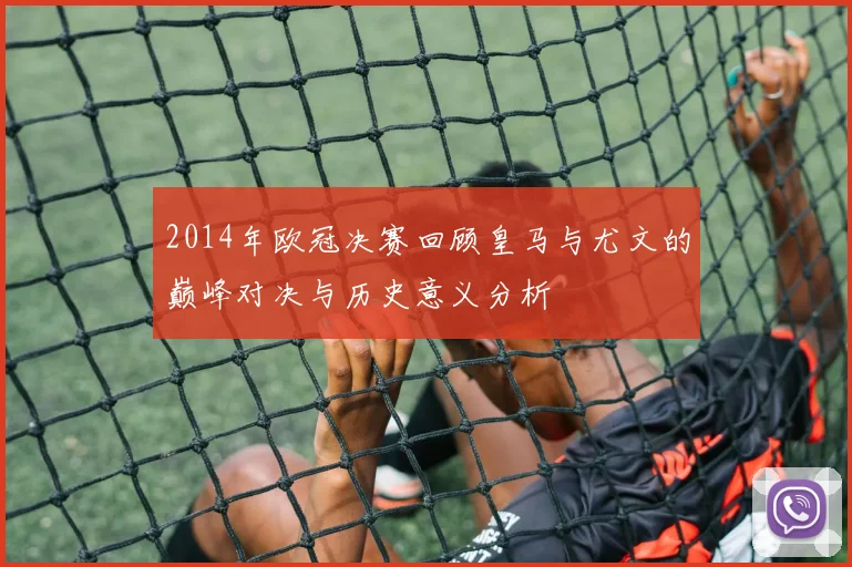 2014年欧冠决赛回顾皇马与尤文的巅峰对决与历史意义分析