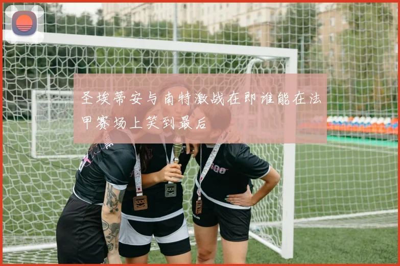 圣埃蒂安与南特激战在即谁能在法甲赛场上笑到最后