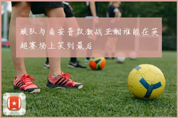 狼队与南安普敦激战正酣谁能在英超赛场上笑到最后