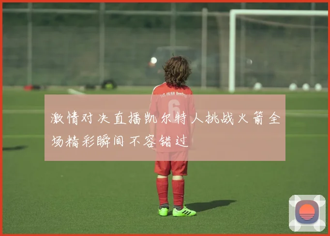 激情对决直播凯尔特人挑战火箭全场精彩瞬间不容错过