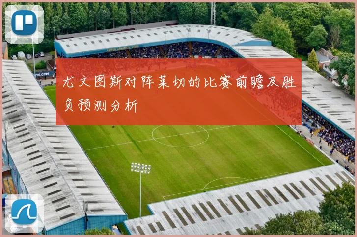 尤文图斯对阵莱切的比赛前瞻及胜负预测分析