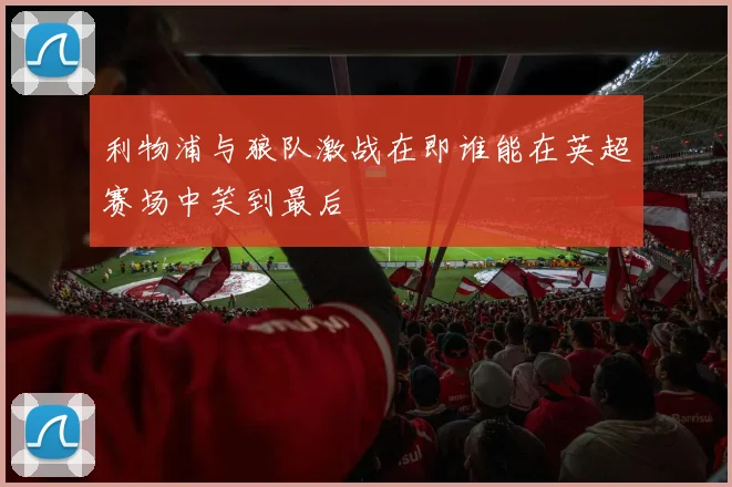 利物浦与狼队激战在即谁能在英超赛场中笑到最后