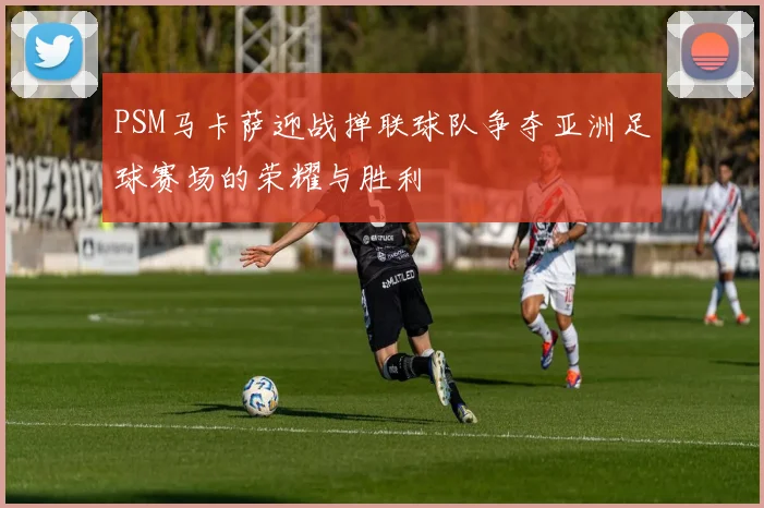 PSM马卡萨迎战掸联球队争夺亚洲足球赛场的荣耀与胜利