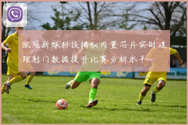 欧冠新球科技揭秘内置芯片实时追踪射门数据提升比赛分析水平