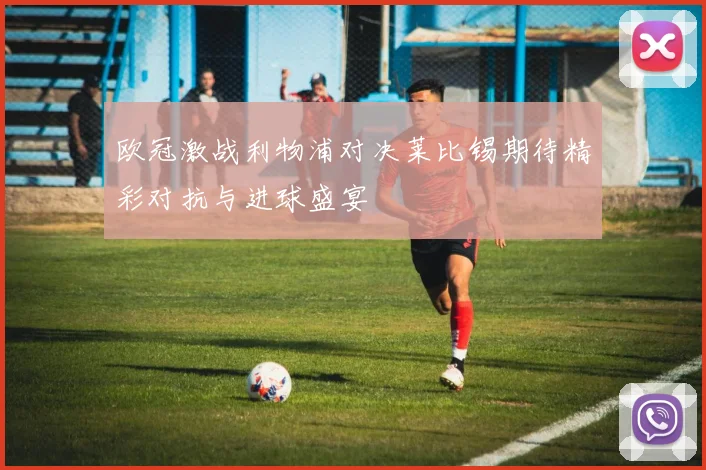 欧冠激战利物浦对决莱比锡期待精彩对抗与进球盛宴