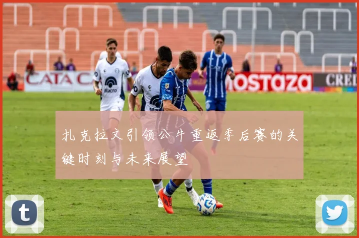 扎克拉文引领公牛重返季后赛的关键时刻与未来展望