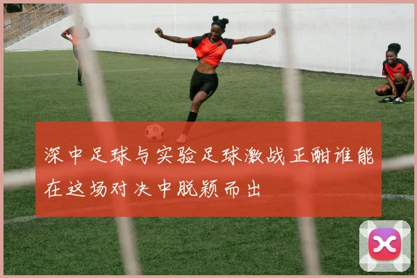 深中足球与实验足球激战正酣谁能在这场对决中脱颖而出