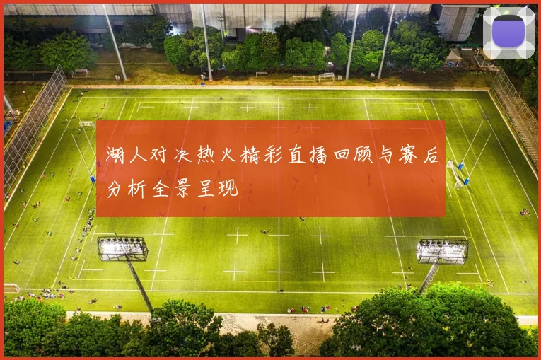 湖人对决热火精彩直播回顾与赛后分析全景呈现