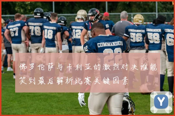 佛罗伦萨与卡利亚的激烈对决谁能笑到最后解析比赛关键因素